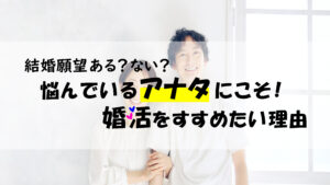 結婚願望ある？ない？悩んでいるアナタにこそ！婚活をすすめたい理由