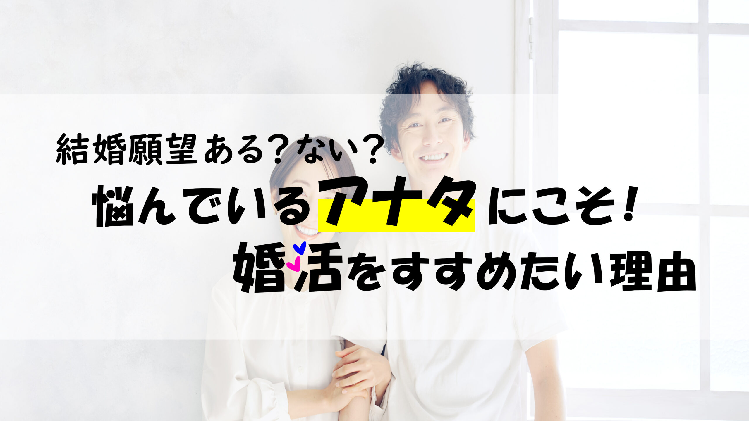 結婚願望ある？ない？悩んでいるアナタにこそ！婚活をすすめたい理由