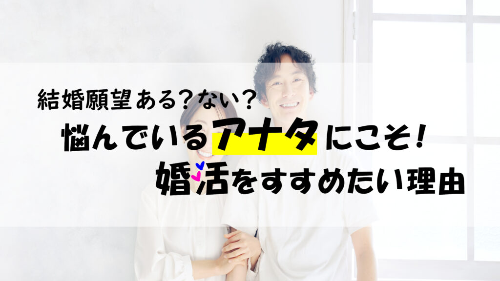 結婚願望ある?ない?悩んでいるアナタにこそ!婚活をすすめたい理由