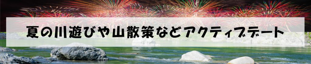 夏の川遊びや山散策などアクティブデート
