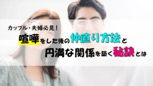 カップル・夫婦必見！喧嘩をした後の仲直り方法と円満な関係を築く秘訣とは