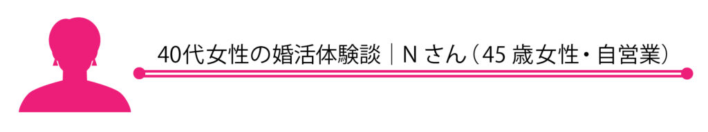 40代女性の婚活体験談｜Nさん（45歳女性・自営業）