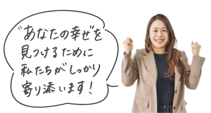 “あなたの幸せ”を見つけるために私たちがしっかり寄り添います！
