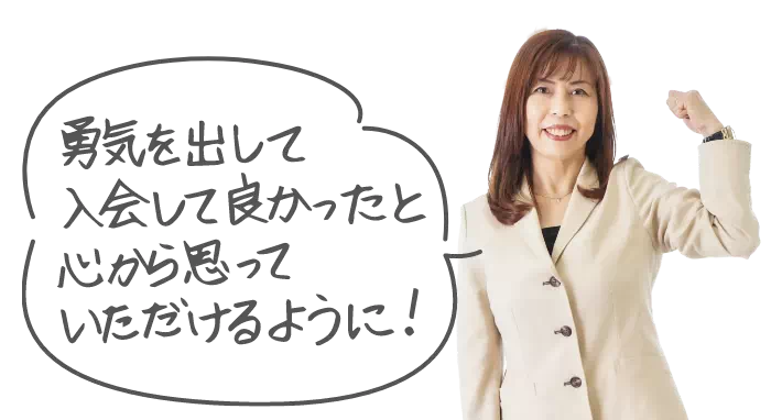 勇気を出して入会して良かったと心から思っていただけるように！