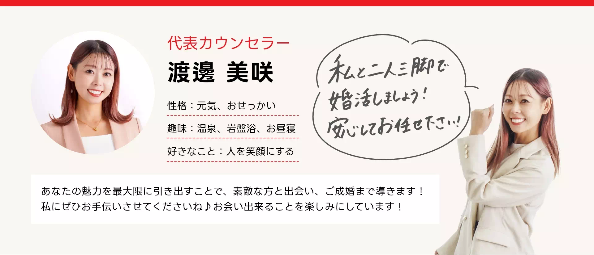 代表カウンセラー渡邊美咲 あなたの魅力を最大限に引き出すことで、素敵な方と出会い、ご成婚まで導きます！私にぜひお手伝いさせてくださいね♪お会いできることを楽しみにしています！