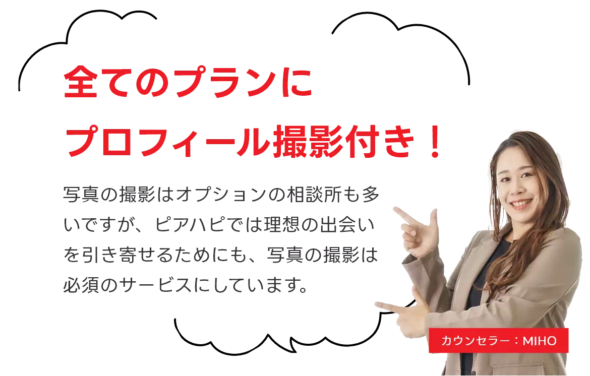 全てのプランにプロフィール撮影付き! 写真の撮影はオプションの相談所も多いですが、ピアハピでは理想の出会いを引き寄せるためにも、写真の撮影は必須のサービスにしています。