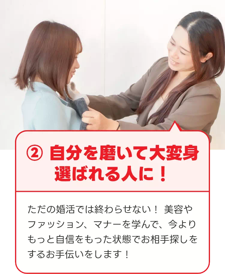 ② 自分を磨いて大変身 選ばれる人に！ ただの婚活では終わらせない！ 美容やファッション、マナーを学んで、今よりもっと自信をもった状態でお相手探しをするお手伝いをします！